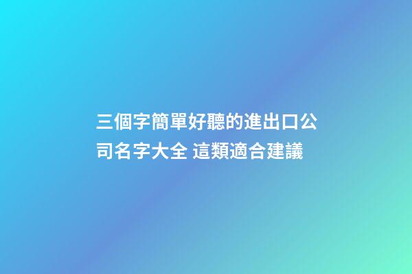 三個字簡單好聽的進出口公司名字大全 這類適合建議